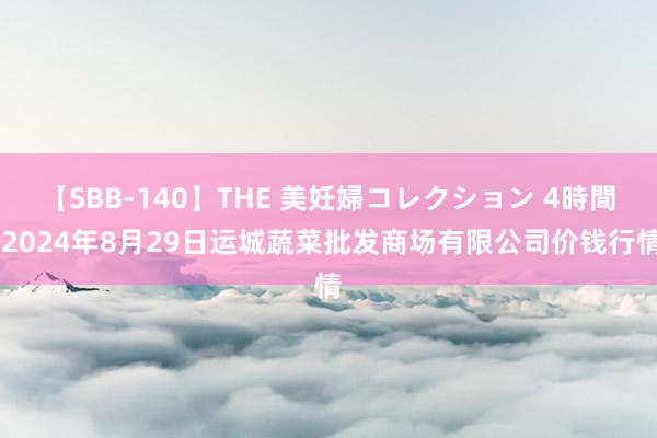 【SBB-140】THE 美妊婦コレクション 4時間 2024年8月29日运城蔬菜批发商场有限公司价钱行情