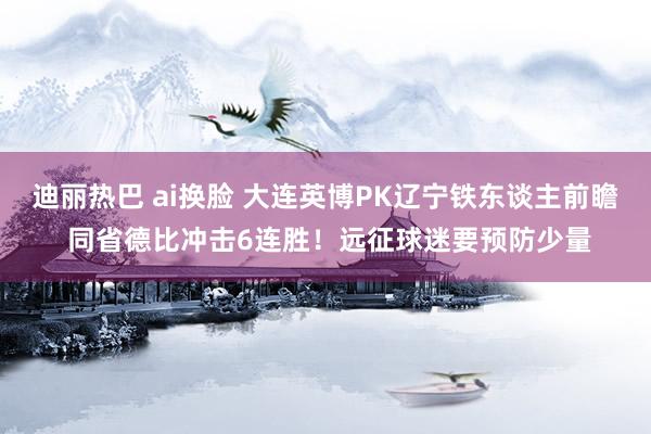 迪丽热巴 ai换脸 大连英博PK辽宁铁东谈主前瞻 同省德比冲击6连胜！远征球迷要预防少量