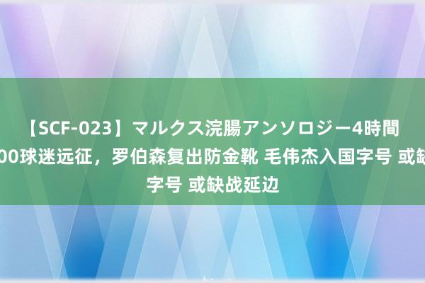 【SCF-023】マルクス浣腸アンソロジー4時間 大连3000球迷远征，罗伯森复出防金靴 毛伟杰入国字号 或缺战延边