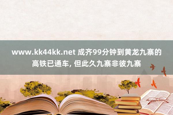 www.kk44kk.net 成齐99分钟到黄龙九寨的高铁已通车， 但此久九寨非彼九寨