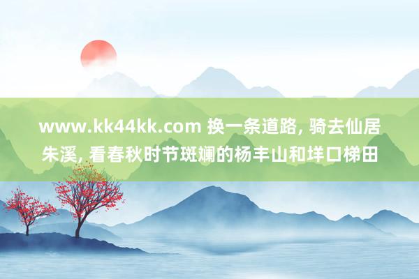 www.kk44kk.com 换一条道路， 骑去仙居朱溪， 看春秋时节斑斓的杨丰山和垟口梯田