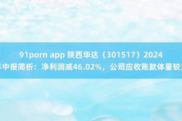 91porn app 陕西华达（301517）2024年中报简析：净利润减46.02%，公司应收账款体量较大