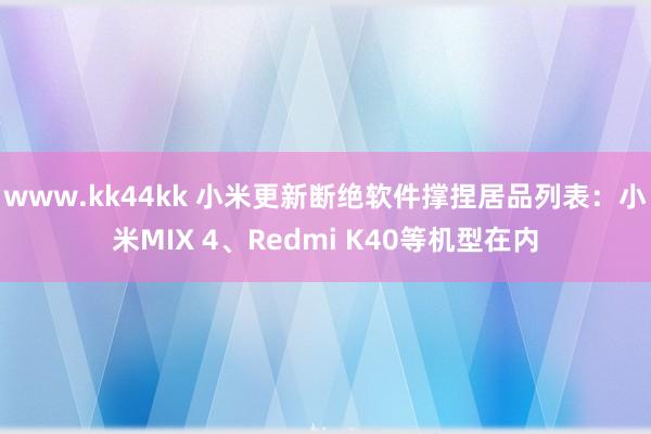 www.kk44kk 小米更新断绝软件撑捏居品列表：小米MIX 4、Redmi K40等机型在内