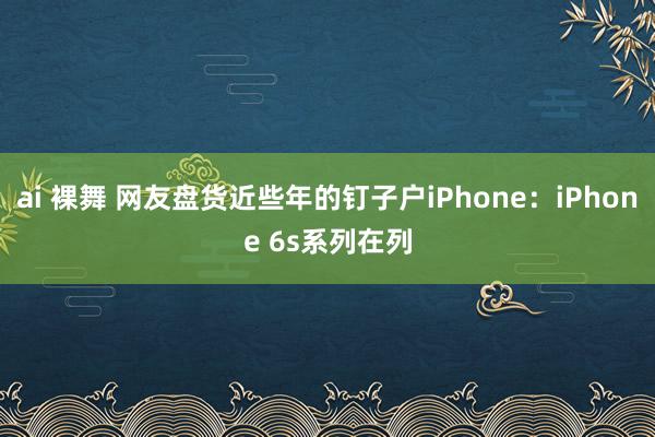 ai 裸舞 网友盘货近些年的钉子户iPhone：iPhone 6s系列在列