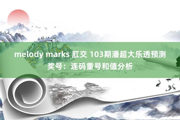 melody marks 肛交 103期潘超大乐透预测奖号：连码重号和值分析