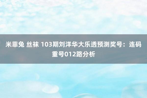 米菲兔 丝袜 103期刘洋华大乐透预测奖号：连码重号012路分析