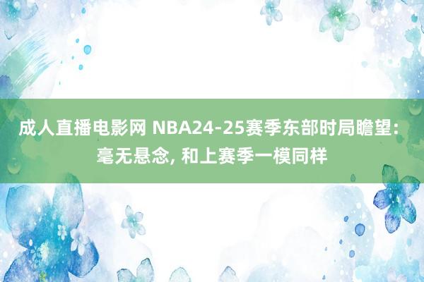 成人直播电影网 NBA24-25赛季东部时局瞻望: 毫无悬念， 和上赛季一模同样