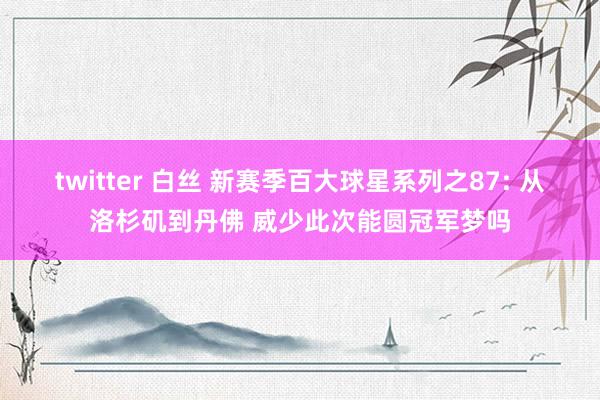 twitter 白丝 新赛季百大球星系列之87: 从洛杉矶到丹佛 威少此次能圆冠军梦吗