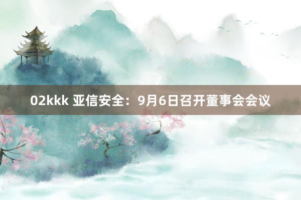 02kkk 亚信安全：9月6日召开董事会会议