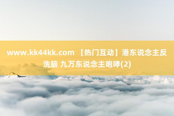 www.kk44kk.com 【热门互动】港东说念主反洗脑 九万东说念主咆哮(2)