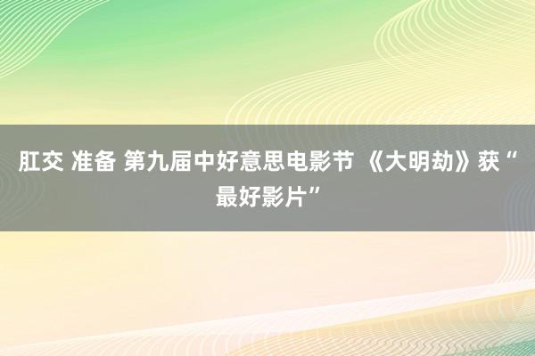 肛交 准备 第九届中好意思电影节 《大明劫》获“最好影片”