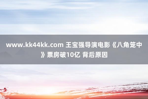 www.kk44kk.com 王宝强导演电影《八角笼中》票房破10亿 背后原因