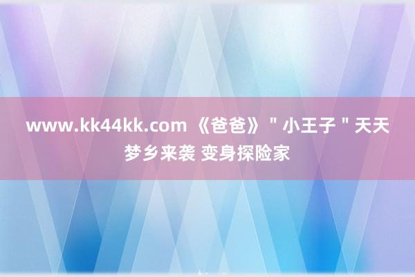 www.kk44kk.com 《爸爸》＂小王子＂天天梦乡来袭 变身探险家