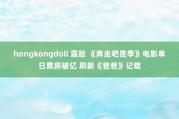 hongkongdoll 露脸 《奔走吧昆季》电影单日票房破亿 刷新《爸爸》记载