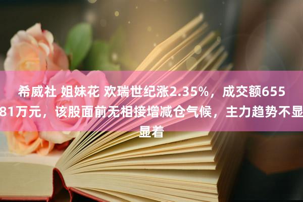 希威社 姐妹花 欢瑞世纪涨2.35%，成交额6555.81万元，该股面前无相接增减仓气候，主力趋势不显着