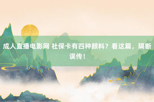 成人直播电影网 社保卡有四种颜料？看这篇，隔断误传！