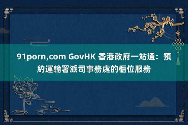 91porn，com GovHK 香港政府一站通：預約運輸署派司事務處的櫃位服務