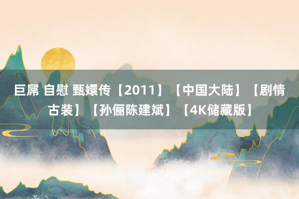 巨屌 自慰 甄嬛传【2011】【中国大陆】【剧情古装】【孙俪陈建斌】【4K储藏版】