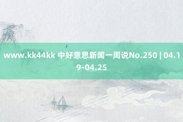 www.kk44kk 中好意思新闻一周说No.250 | 04.19-04.25