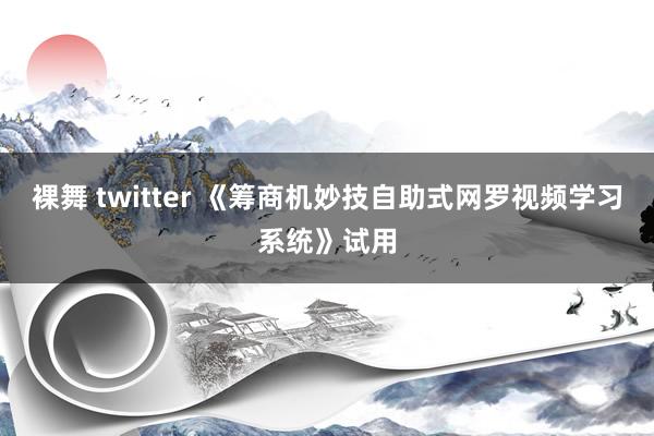 裸舞 twitter 《筹商机妙技自助式网罗视频学习系统》试用