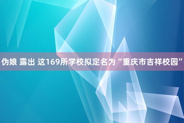 伪娘 露出 这169所学校拟定名为“重庆市吉祥校园”