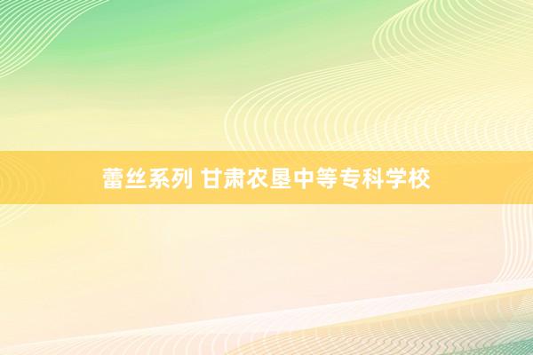 蕾丝系列 甘肃农垦中等专科学校