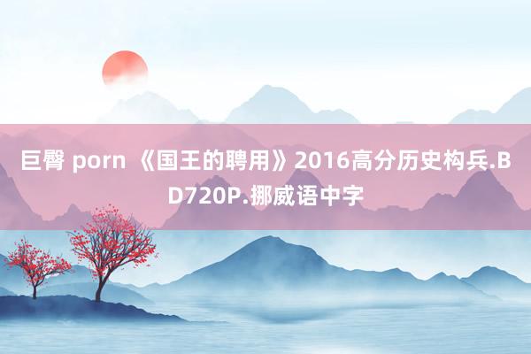 巨臀 porn 《国王的聘用》2016高分历史构兵.BD720P.挪威语中字