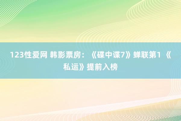 123性爱网 韩影票房：《碟中谍7》蝉联第1 《私运》提前入榜