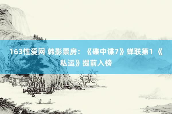 163性爱网 韩影票房：《碟中谍7》蝉联第1 《私运》提前入榜