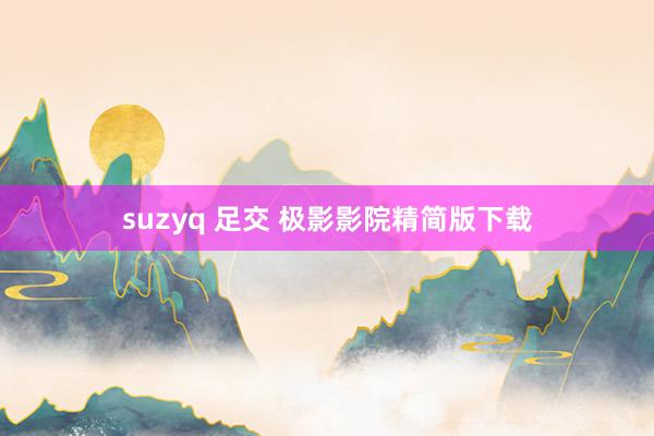 suzyq 足交 极影影院精简版下载