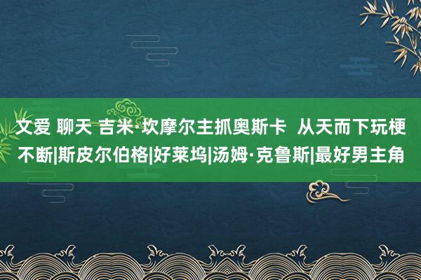 文爱 聊天 吉米·坎摩尔主抓奥斯卡  从天而下玩梗不断|斯皮尔伯格|好莱坞|汤姆·克鲁斯|最好男主角