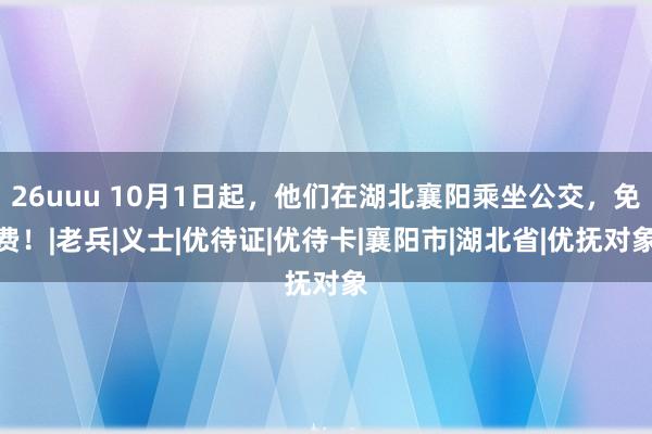 26uuu 10月1日起，他们在湖北襄阳乘坐公交，免费！|老兵|义士|优待证|优待卡|襄阳市|湖北省|优抚对象