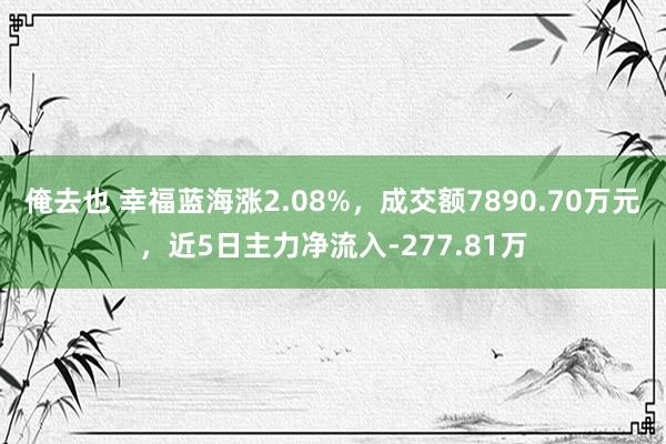 俺去也 幸福蓝海涨2.08%，成交额7890.70万元，近5日主力净流入-277.81万