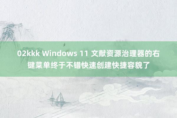 02kkk Windows 11 文献资源治理器的右键菜单终于不错快速创建快捷容貌了