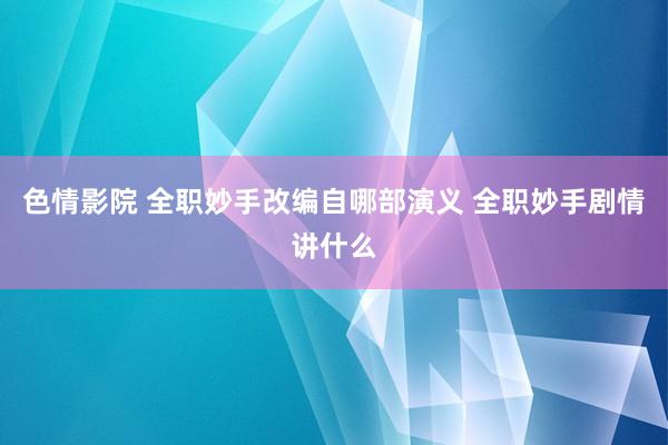 色情影院 全职妙手改编自哪部演义 全职妙手剧情讲什么