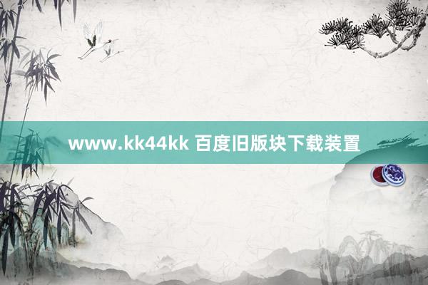 www.kk44kk 百度旧版块下载装置