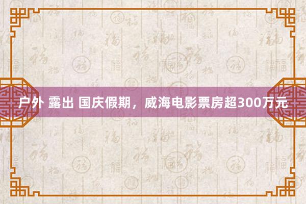 户外 露出 国庆假期，威海电影票房超300万元