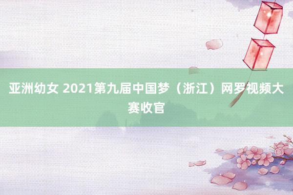 亚洲幼女 2021第九届中国梦（浙江）网罗视频大赛收官