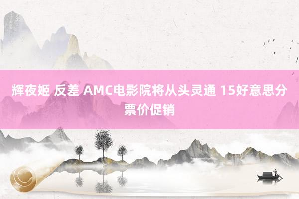 辉夜姬 反差 AMC电影院将从头灵通 15好意思分票价促销