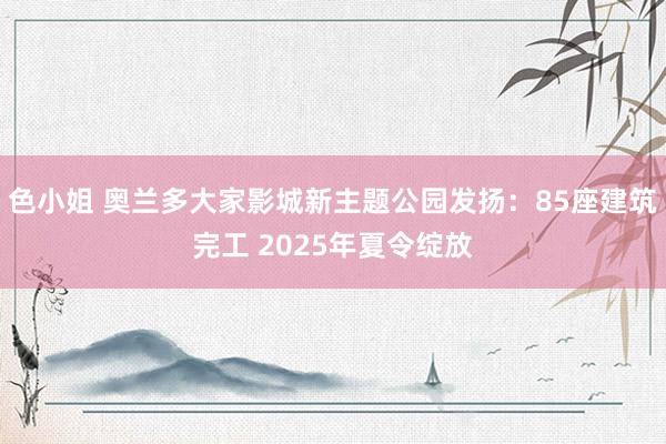 色小姐 奥兰多大家影城新主题公园发扬：85座建筑完工 2025年夏令绽放