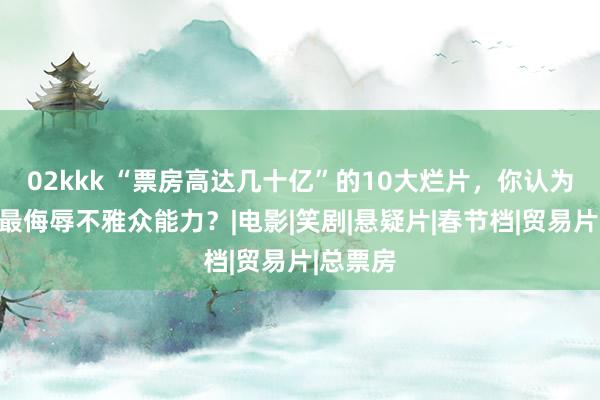 02kkk “票房高达几十亿”的10大烂片，你认为哪一部最侮辱不雅众能力？|电影|笑剧|悬疑片|春节档|贸易片|总票房