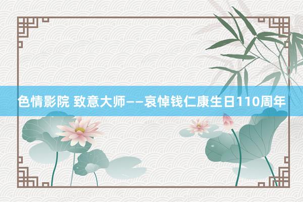 色情影院 致意大师——哀悼钱仁康生日110周年