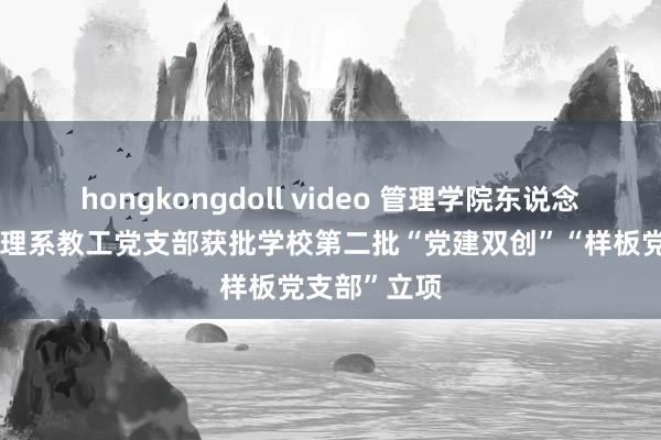 hongkongdoll video 管理学院东说念主力资源管理系教工党支部获批学校第二批“党建双创”“样板党支部”立项