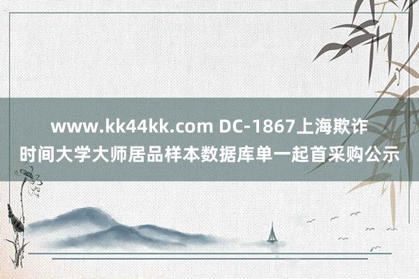 www.kk44kk.com DC-1867上海欺诈时间大学大师居品样本数据库单一起首采购公示