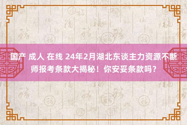 国产 成人 在线 24年2月湖北东谈主力资源不断师报考条款大揭秘！你安妥条款吗？