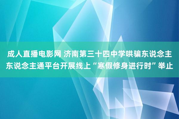 成人直播电影网 济南第三十四中学哄骗东说念主东说念主通平台开展线上“寒假修身进行时”举止