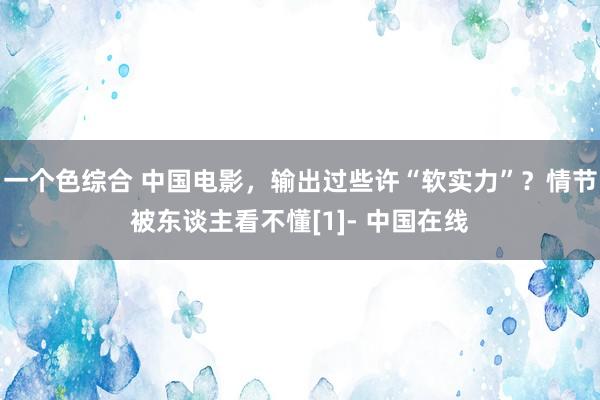 一个色综合 中国电影，输出过些许“软实力”？情节被东谈主看不懂[1]- 中国在线